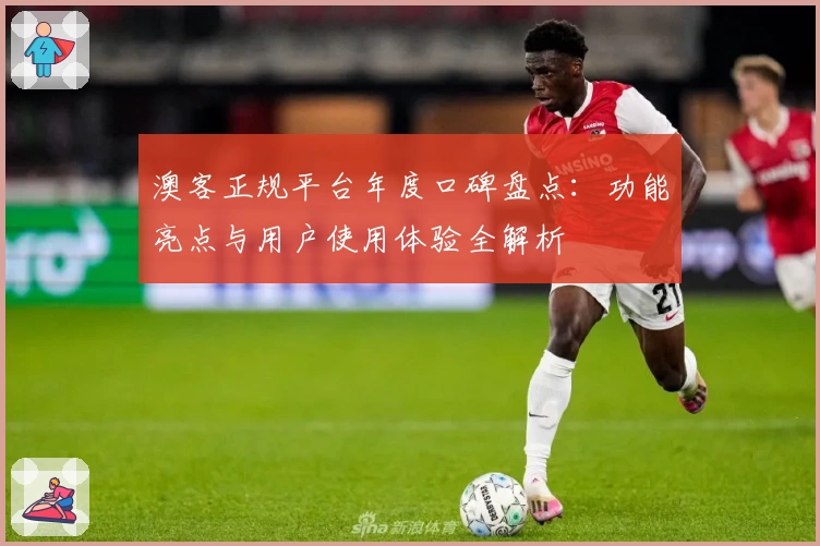 澳客正规平台年度口碑盘点：功能亮点与用户使用体验全解析