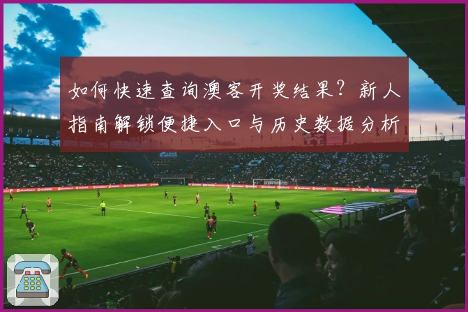 如何快速查询澳客开奖结果？新人指南解锁便捷入口与历史数据分析