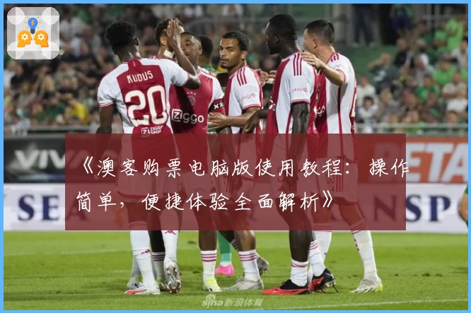 《澳客购票电脑版使用教程：操作简单，便捷体验全面解析》