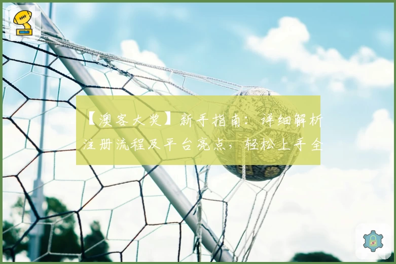 【澳客大奖】新手指南：详细解析注册流程及平台亮点，轻松上手全新体验