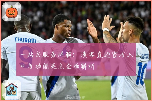 一站式服务详解：澳客直连官方入口与功能亮点全面解析