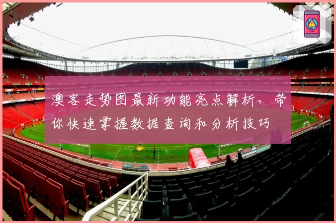 澳客走势图最新功能亮点解析,带你快速掌握数据查询和分析技巧