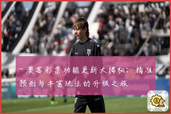 - 澳客彩票功能更新大揭秘：精准预测与丰富玩法的升级之旅