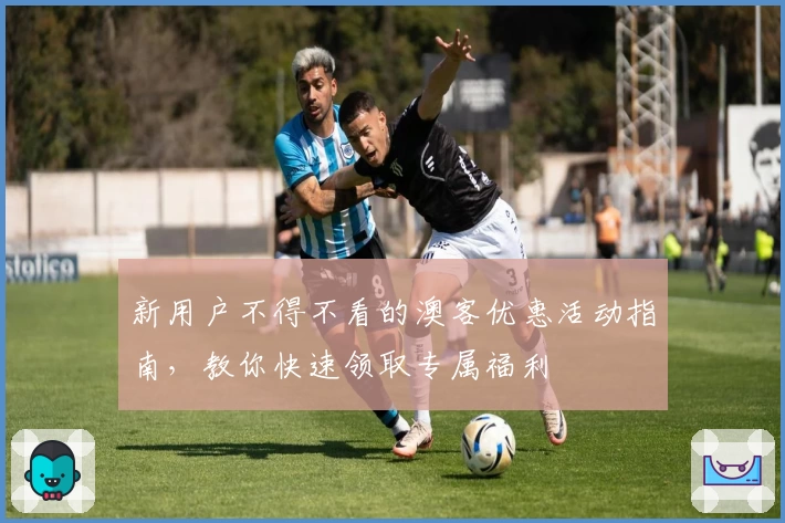 新用户不得不看的澳客优惠活动指南，教你快速领取专属福利