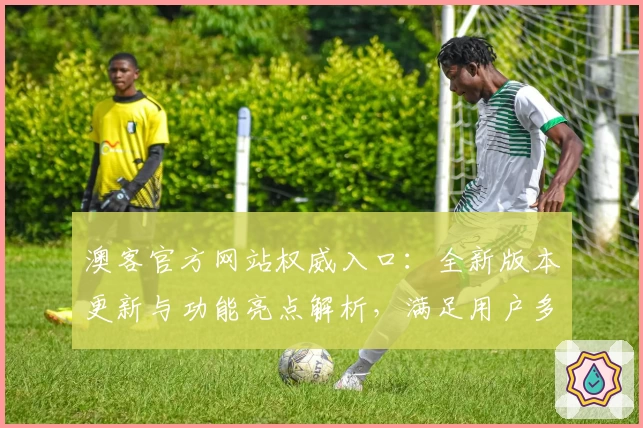 澳客官方网站权威入口：全新版本更新与功能亮点解析，满足用户多场景需求