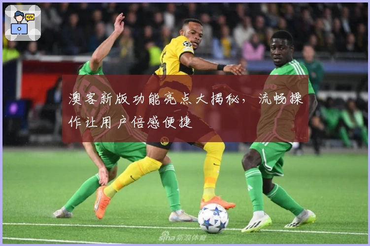 澳客新版功能亮点大揭秘，流畅操作让用户倍感便捷