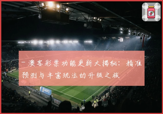 - 澳客彩票功能更新大揭秘：精准预测与丰富玩法的升级之旅