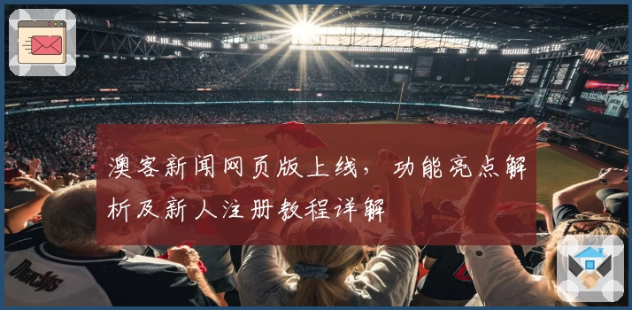 澳客新闻网页版上线，功能亮点解析及新人注册教程详解