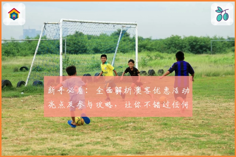 新手必看：全面解析澳客优惠活动亮点及参与攻略，让你不错过任何福利机会