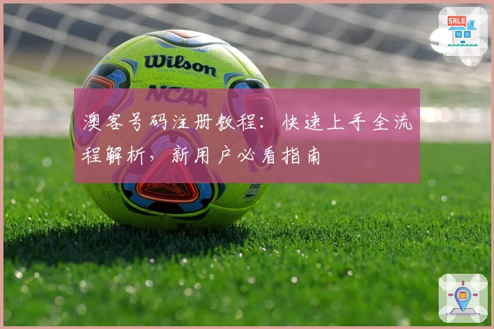 澳客号码注册教程：快速上手全流程解析，新用户必看指南