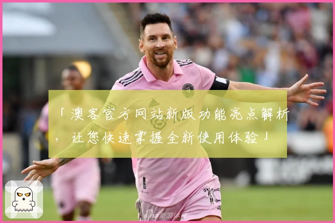 「澳客官方网站新版功能亮点解析，让您快速掌握全新使用体验」