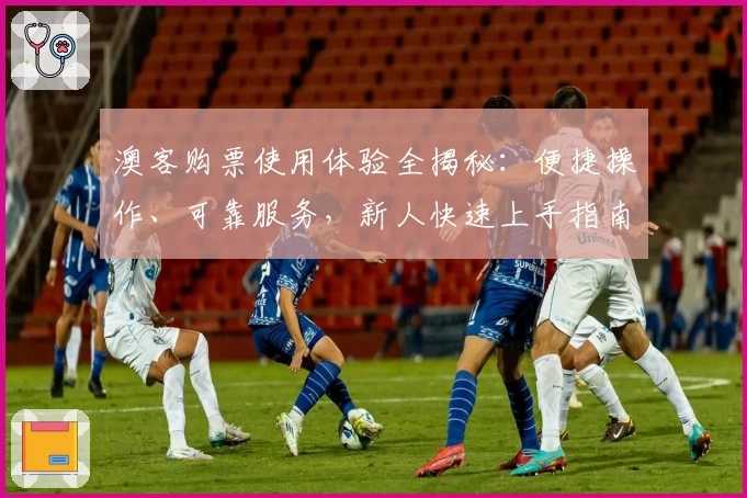 澳客购票使用体验全揭秘：便捷操作、可靠服务，新人快速上手指南