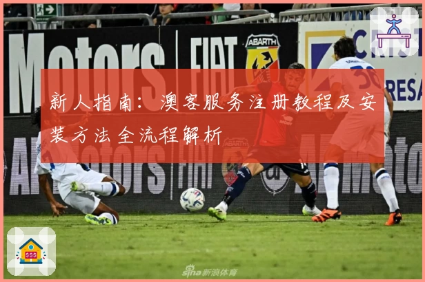 新人指南：澳客服务注册教程及安装方法全流程解析