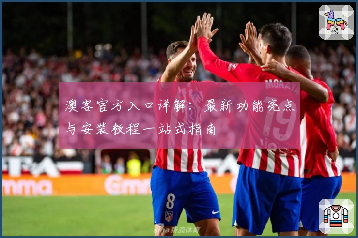 澳客官方入口详解：最新功能亮点与安装教程一站式指南