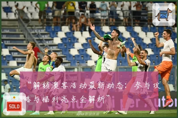 “解锁澳客活动最新动态：参与攻略与福利亮点全解析”