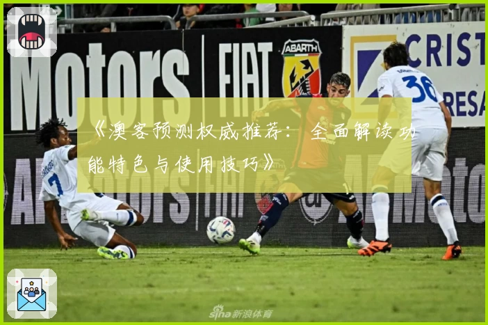 《澳客预测权威推荐:全面解读功能特色与使用技巧》