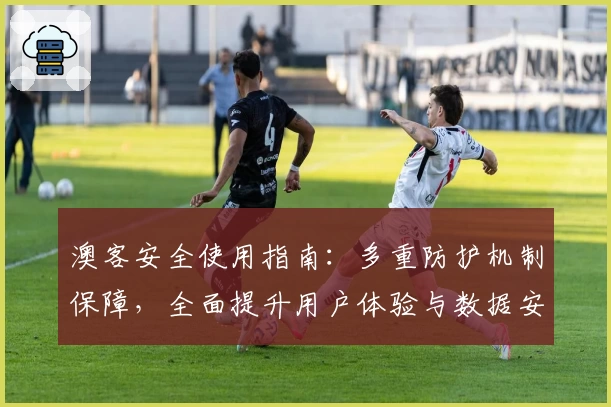 澳客安全使用指南：多重防护机制保障，全面提升用户体验与数据安全