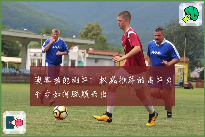 澳客功能测评：权威推荐的高评分平台如何脱颖而出