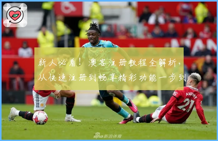新人必看！澳客注册教程全解析，从快速注册到畅享精彩功能一步到位