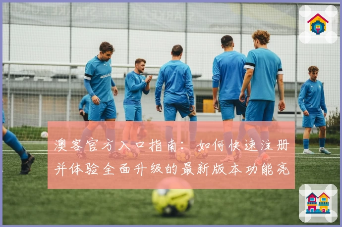 澳客官方入口指南：如何快速注册并体验全面升级的最新版本功能亮点