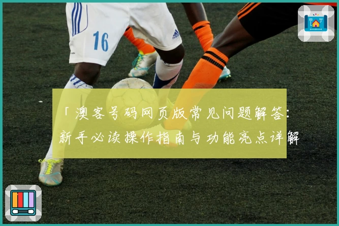 「澳客号码网页版常见问题解答：新手必读操作指南与功能亮点详解」