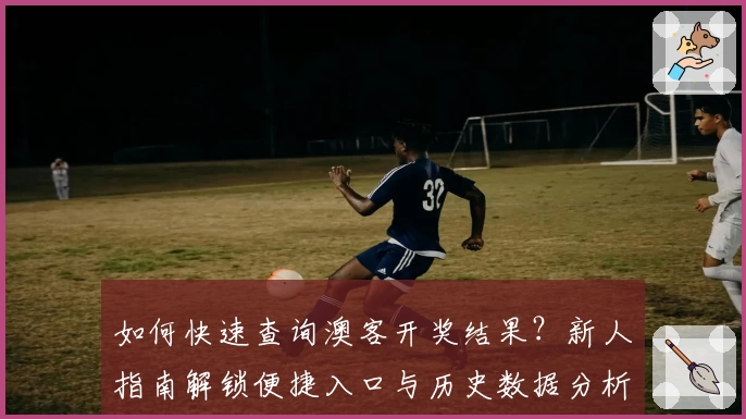 如何快速查询澳客开奖结果？新人指南解锁便捷入口与历史数据分析