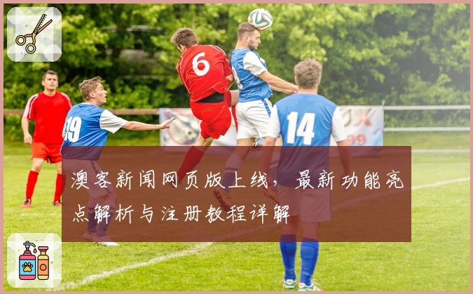 澳客新闻网页版上线，最新功能亮点解析与注册教程详解