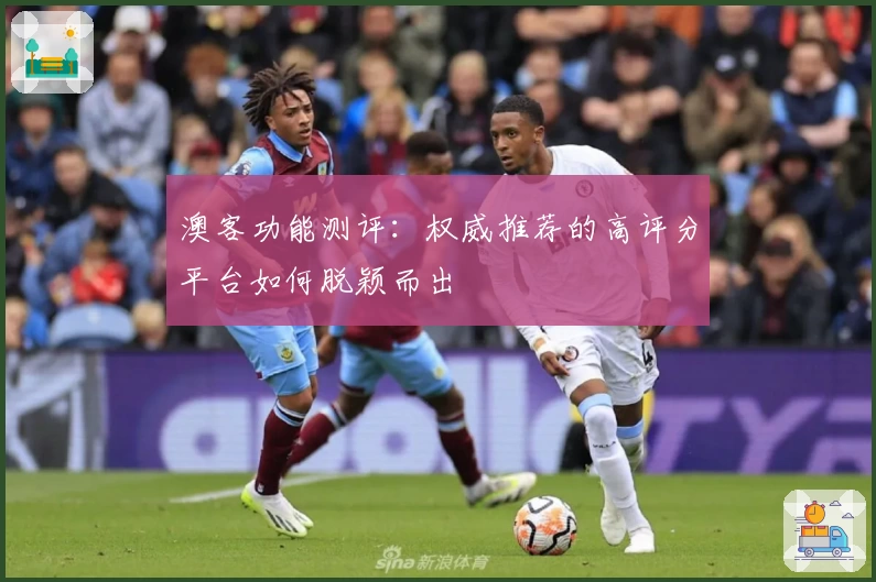 澳客功能测评：权威推荐的高评分平台如何脱颖而出