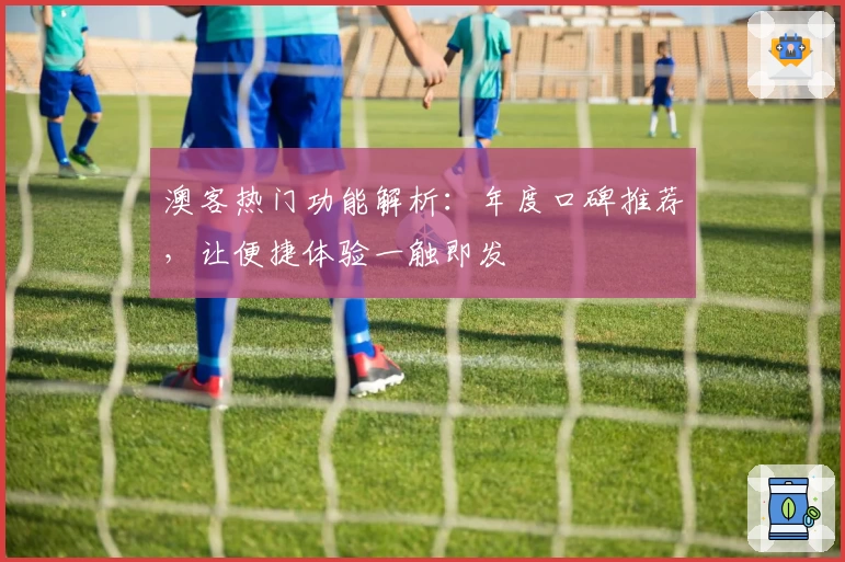 澳客热门功能解析：年度口碑推荐，让便捷体验一触即发