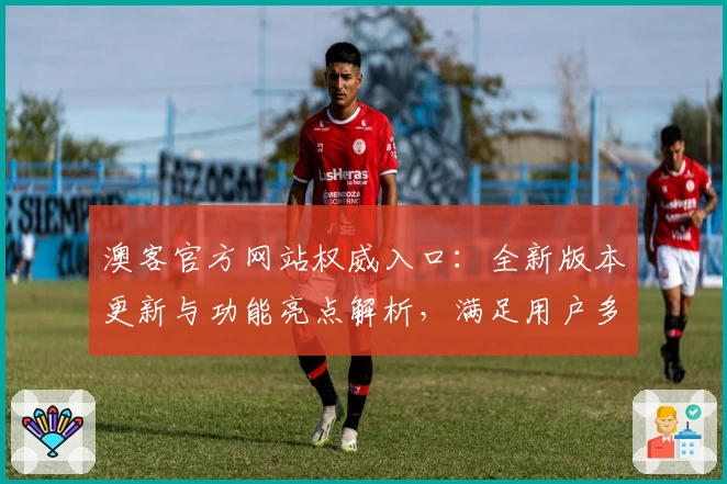 澳客官方网站权威入口:全新版本更新与功能亮点解析,满足用户多场景需求