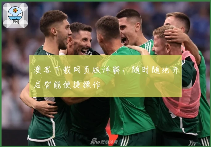 澳客下载网页版详解，随时随地开启智能便捷操作