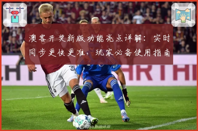 澳客开奖新版功能亮点详解：实时同步更快更准，玩家必备使用指南