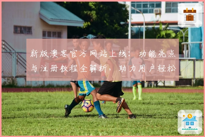 新版澳客官方网站上线：功能亮点与注册教程全解析，助力用户轻松掌握使用秘诀