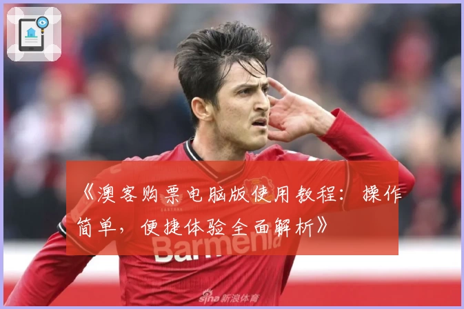 《澳客购票电脑版使用教程：操作简单，便捷体验全面解析》