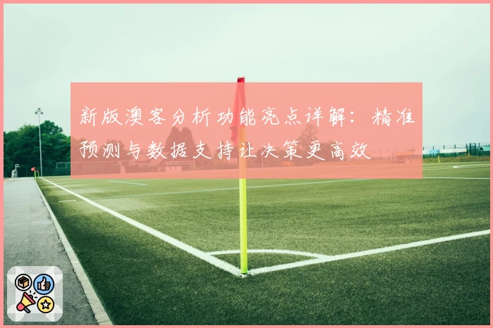 新版澳客分析功能亮点详解：精准预测与数据支持让决策更高效