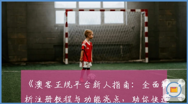《澳客正规平台新人指南:全面解析注册教程与功能亮点,助你快速上手》