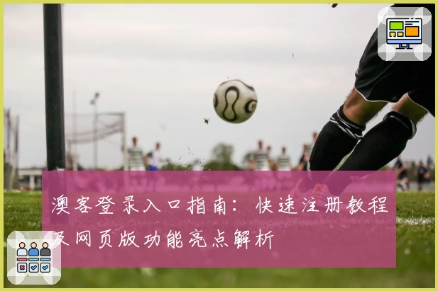 澳客登录入口指南：快速注册教程及网页版功能亮点解析