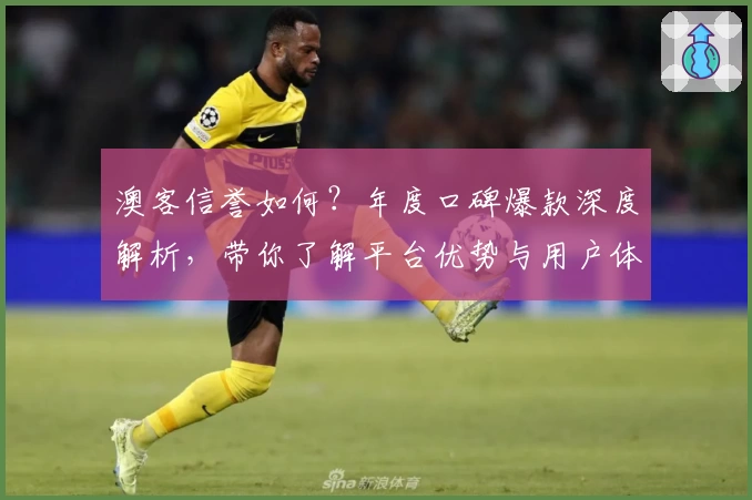 澳客信誉如何？年度口碑爆款深度解析，带你了解平台优势与用户体验