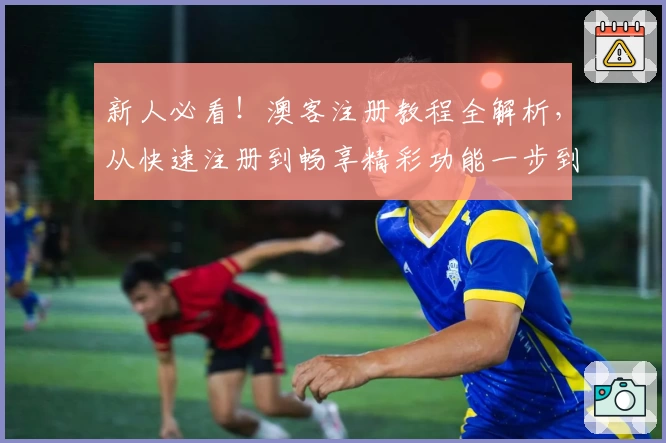 新人必看!澳客注册教程全解析,从快速注册到畅享精彩功能一步到位