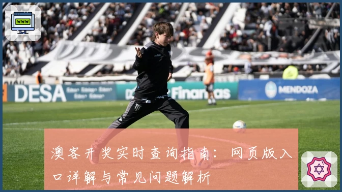 澳客开奖实时查询指南：网页版入口详解与常见问题解析