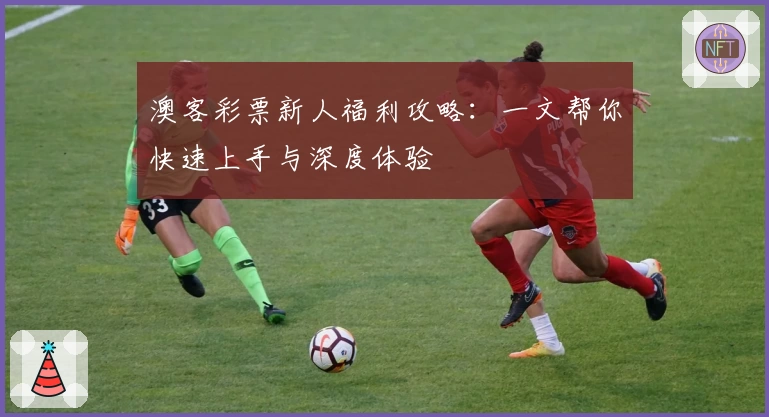 澳客彩票新人福利攻略：一文帮你快速上手与深度体验