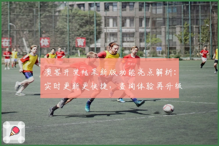 澳客开奖结果新版功能亮点解析：实时更新更快捷，查询体验再升级