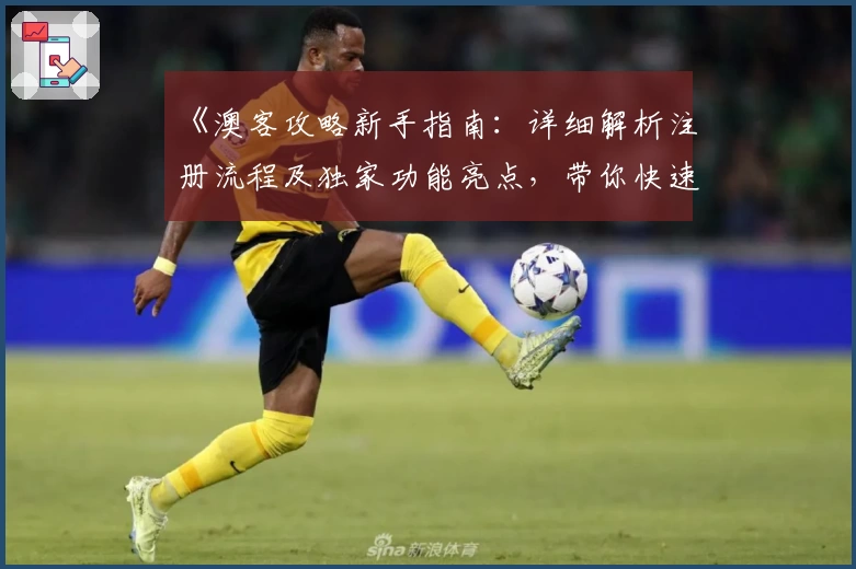 《澳客攻略新手指南：详细解析注册流程及独家功能亮点，带你快速上手体验》