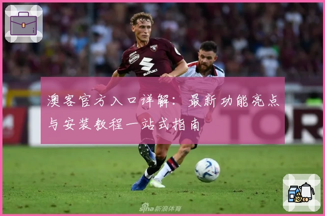 澳客官方入口详解：最新功能亮点与安装教程一站式指南