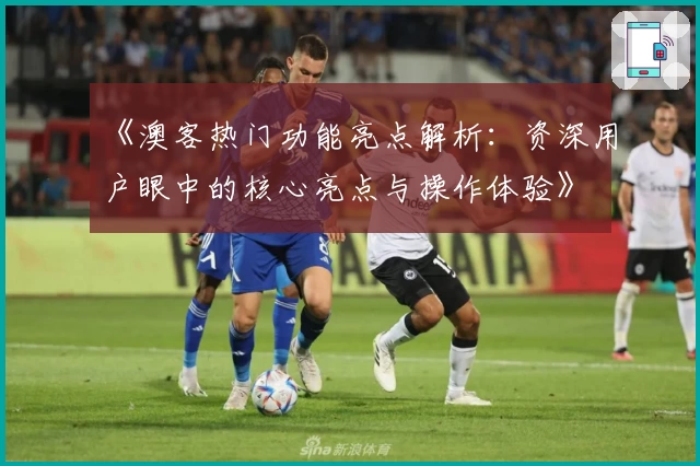 《澳客热门功能亮点解析：资深用户眼中的核心亮点与操作体验》