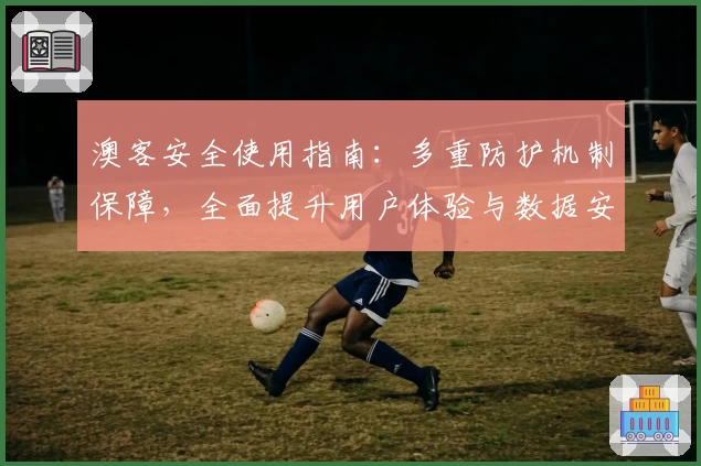 澳客安全使用指南：多重防护机制保障，全面提升用户体验与数据安全