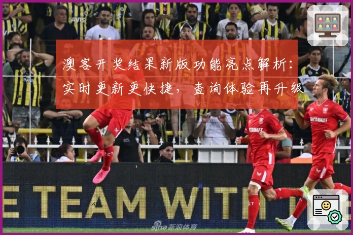 澳客开奖结果新版功能亮点解析：实时更新更快捷，查询体验再升级