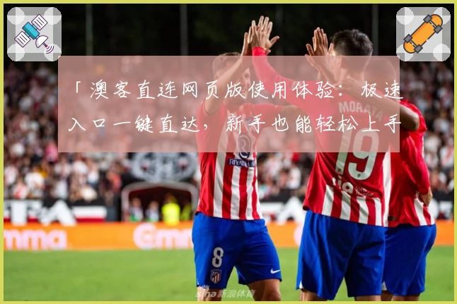 「澳客直连网页版使用体验:极速入口一键直达,新手也能轻松上手」