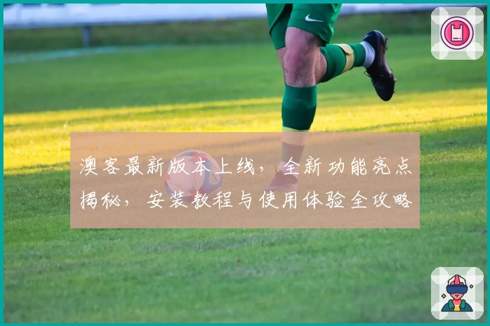 澳客最新版本上线，全新功能亮点揭秘，安装教程与使用体验全攻略