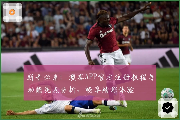 新手必看：澳客APP官方注册教程与功能亮点分析，畅享精彩体验